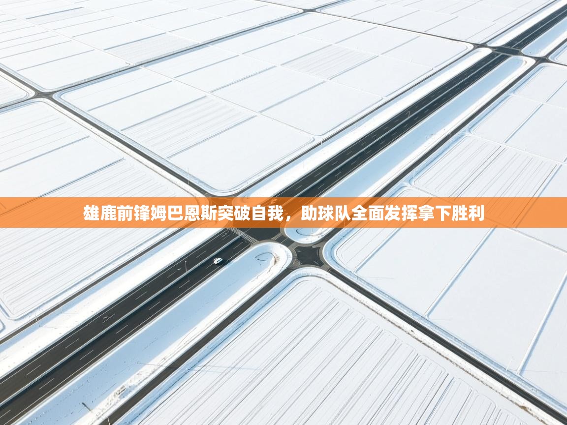 雄鹿前锋姆巴恩斯突破自我,助球队全面发挥拿下胜利