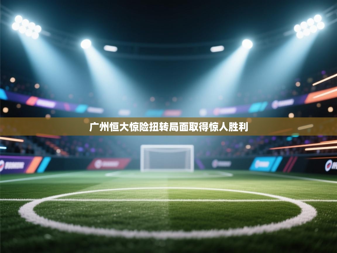 广州恒大惊险扭转局面取得惊人胜利  第2张