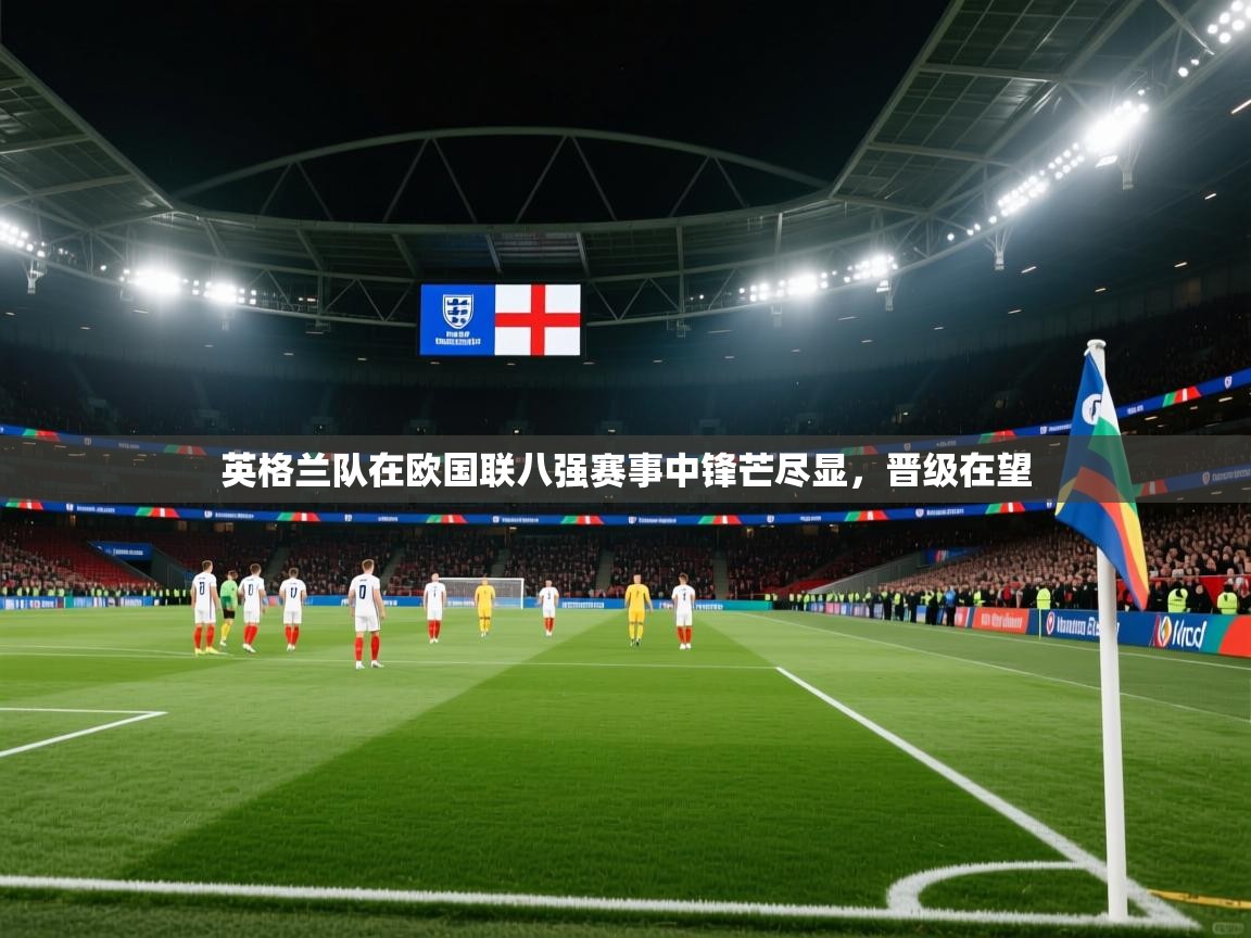 英格兰队在欧国联八强赛事中锋芒尽显，晋级在望