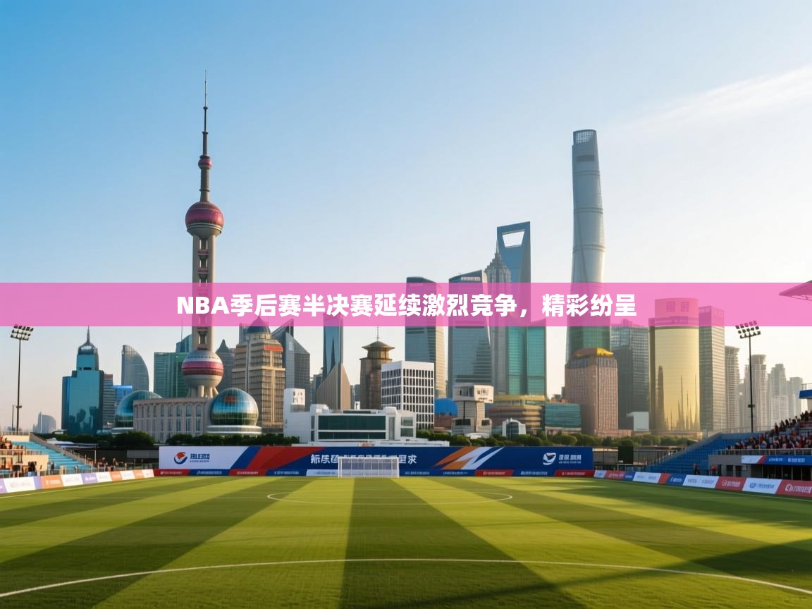 NBA季后赛半决赛延续激烈竞争，精彩纷呈  第2张